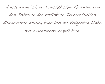 Auch wenn ich aus rechtlichen Gründen von den Inhalten der verlinkten Internetseiten distanzieren muss, kann ich die folgenden Links nur wärmstens empfehlen:

www.mostupsetman.de
www.hannoraichle.de
www.goetzfrittrang.de
www.rainerunsinn.de
www.mattio.de